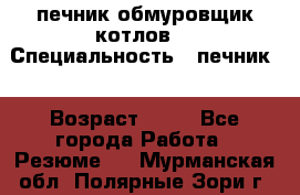 печник обмуровщик котлов  › Специальность ­ печник  › Возраст ­ 55 - Все города Работа » Резюме   . Мурманская обл.,Полярные Зори г.